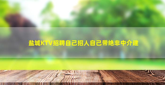 盐城KTV招聘自己招人自己带绝非中介建