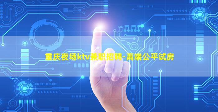 重庆夜场ktv兼职招聘-高端公平试房